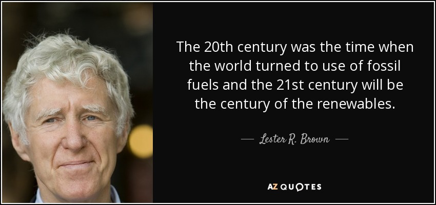 The 20th century was the time when the world turned to use of fossil fuels and the 21st century will be the century of the renewables. - Lester R. Brown