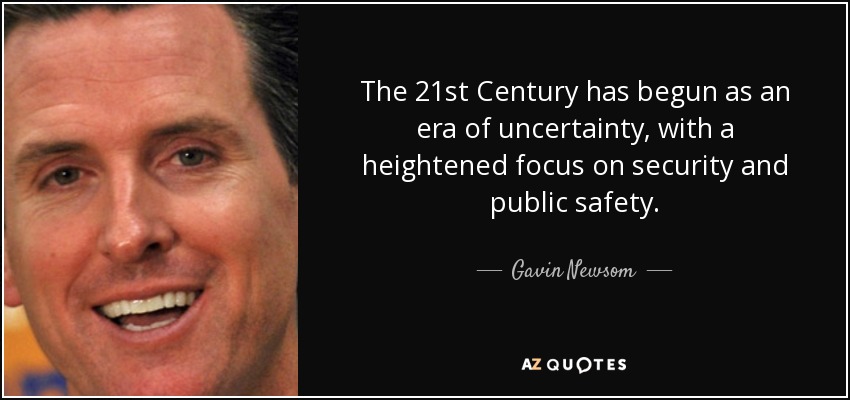 The 21st Century has begun as an era of uncertainty, with a heightened focus on security and public safety. - Gavin Newsom