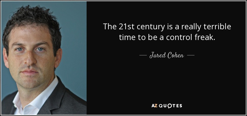 The 21st century is a really terrible time to be a control freak. - Jared Cohen