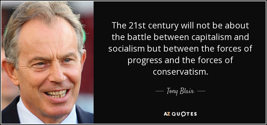 The 21st century will not be about the battle between capitalism and socialism but between the forces of progress and the forces of conservatism. - Tony Blair