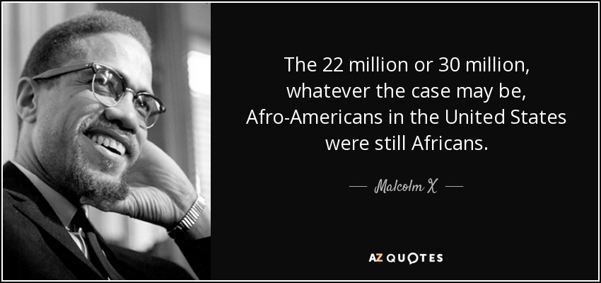 The 22 million or 30 million, whatever the case may be, Afro-Americans in the United States were still Africans. - Malcolm X