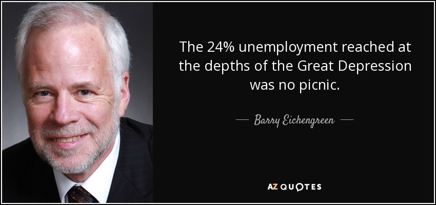 The 24% unemployment reached at the depths of the Great Depression was no picnic. - Barry Eichengreen
