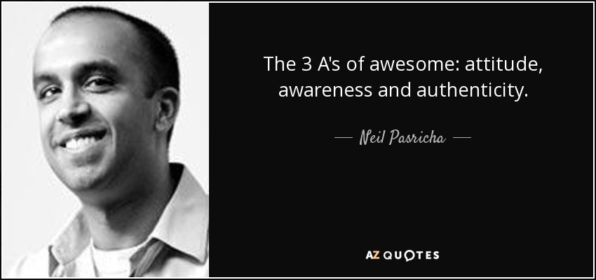 The 3 A's of awesome: attitude, awareness and authenticity. - Neil Pasricha