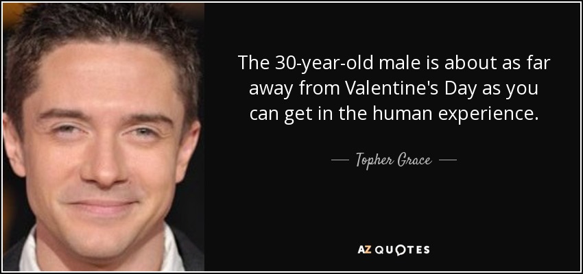 The 30-year-old male is about as far away from Valentine's Day as you can get in the human experience. - Topher Grace