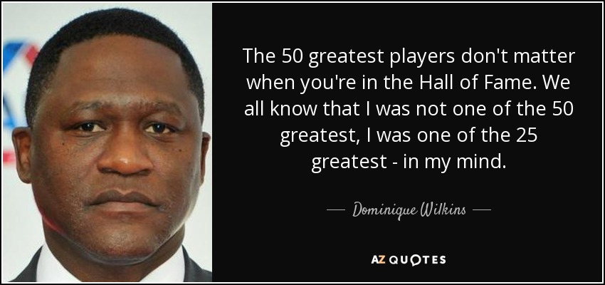 The 50 greatest players don't matter when you're in the Hall of Fame. We all know that I was not one of the 50 greatest, I was one of the 25 greatest - in my mind. - Dominique Wilkins