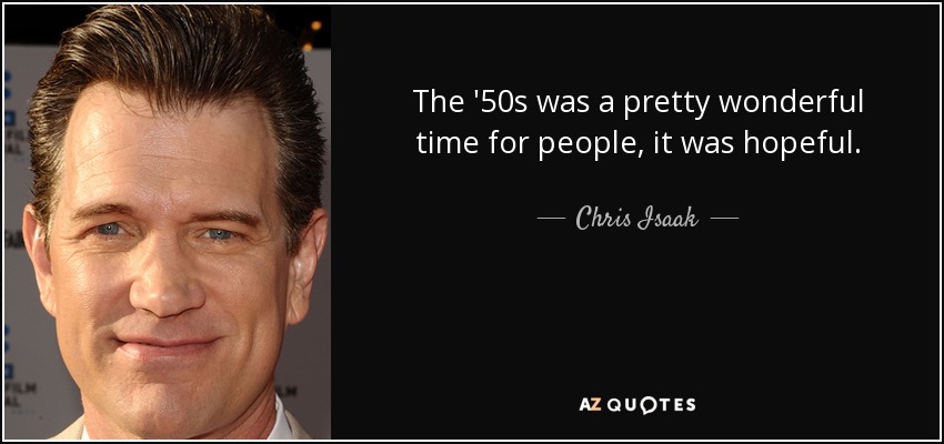 The '50s was a pretty wonderful time for people, it was hopeful. - Chris Isaak