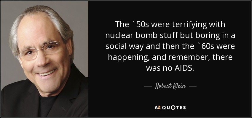 The `50s were terrifying with nuclear bomb stuff but boring in a social way and then the `60s were happening, and remember, there was no AIDS. - Robert Klein
