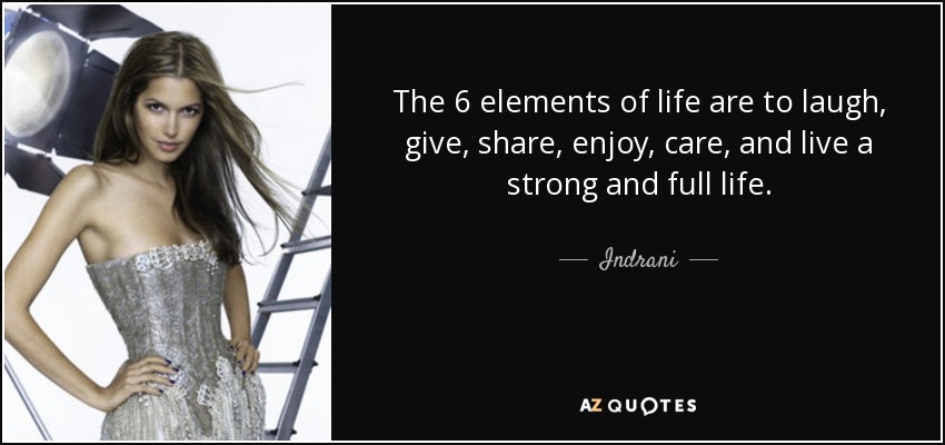 The 6 elements of life are to laugh, give, share, enjoy, care, and live a strong and full life. - Indrani