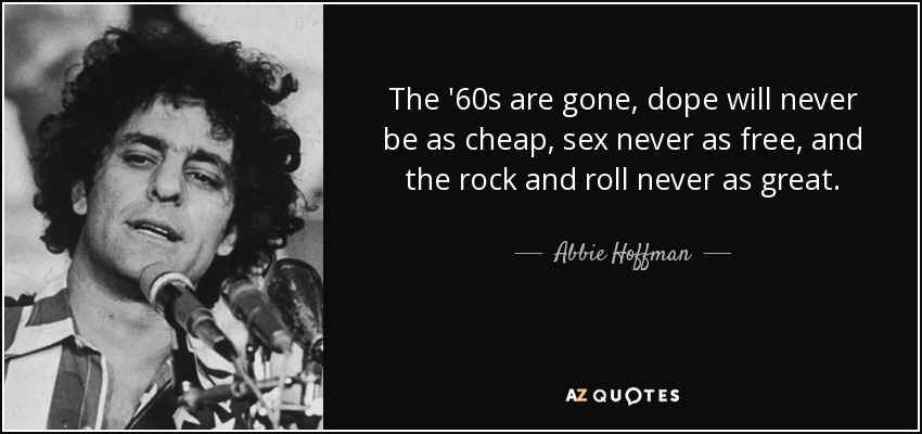 The '60s are gone, dope will never be as cheap, sex never as free, and the rock and roll never as great. - Abbie Hoffman