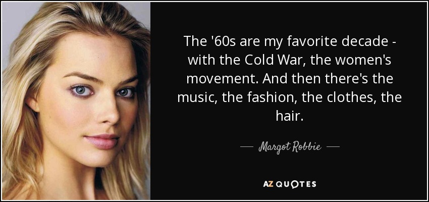The '60s are my favorite decade - with the Cold War, the women's movement. And then there's the music, the fashion, the clothes, the hair. - Margot Robbie