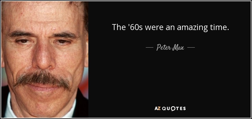 The '60s were an amazing time. - Peter Max