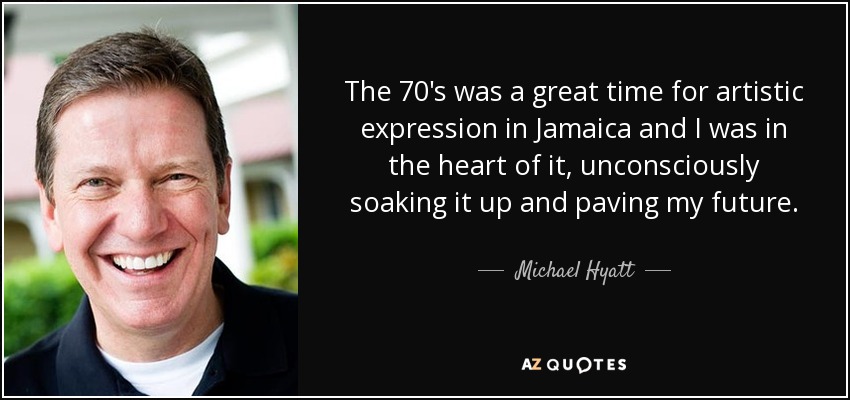 The 70's was a great time for artistic expression in Jamaica and I was in the heart of it, unconsciously soaking it up and paving my future. - Michael Hyatt