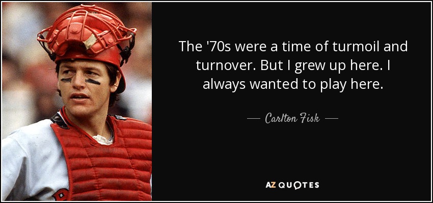 The '70s were a time of turmoil and turnover. But I grew up here. I always wanted to play here. - Carlton Fisk