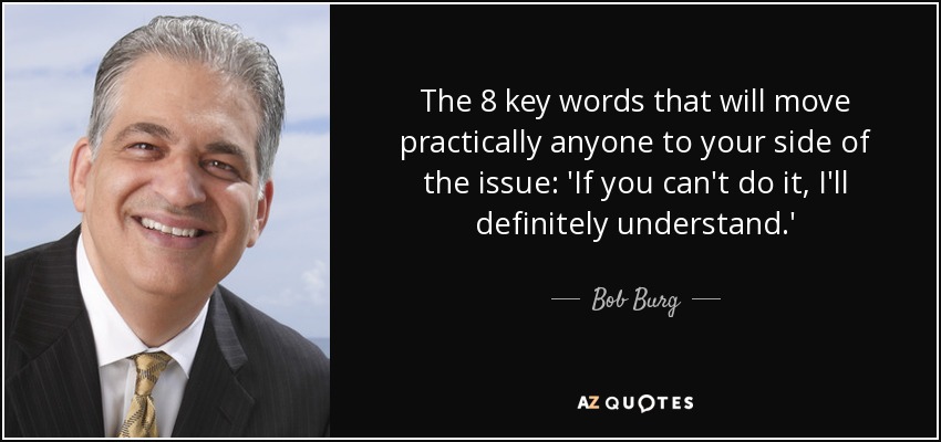 The 8 key words that will move practically anyone to your side of the issue: 'If you can't do it, I'll definitely understand.' - Bob Burg