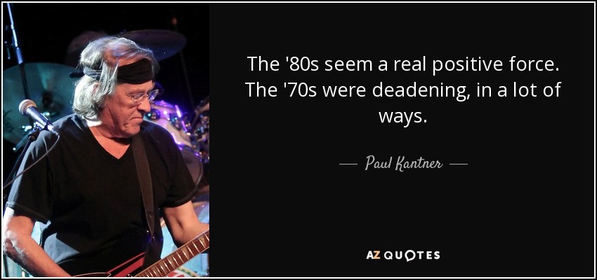 The '80s seem a real positive force. The '70s were deadening, in a lot of ways. - Paul Kantner