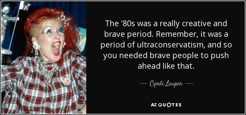 The '80s was a really creative and brave period. Remember, it was a period of ultraconservatism, and so you needed brave people to push ahead like that. - Cyndi Lauper