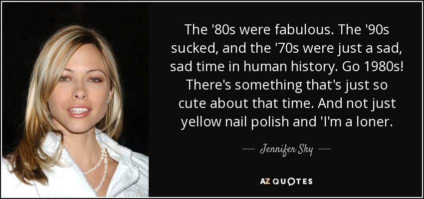 The '80s were fabulous. The '90s sucked, and the '70s were just a sad, sad time in human history. Go 1980s! There's something that's just so cute about that time. And not just yellow nail polish and 'I'm a loner. - Jennifer Sky