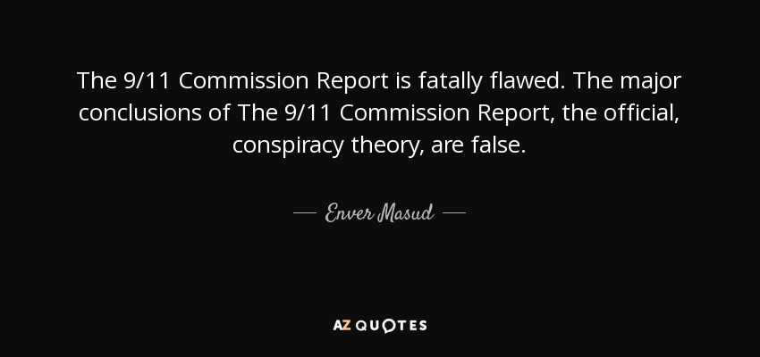 The 9/11 Commission Report is fatally flawed. The major conclusions of The 9/11 Commission Report, the official, conspiracy theory, are false. - Enver Masud