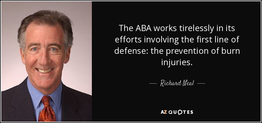 The ABA works tirelessly in its efforts involving the first line of defense: the prevention of burn injuries. - Richard Neal