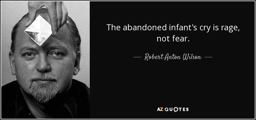 The abandoned infant's cry is rage, not fear. - Robert Anton Wilson