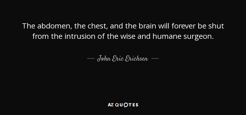 The abdomen, the chest, and the brain will forever be shut from the intrusion of the wise and humane surgeon. - John Eric Erichsen