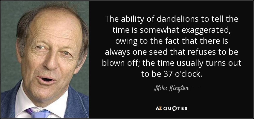 The ability of dandelions to tell the time is somewhat exaggerated, owing to the fact that there is always one seed that refuses to be blown off; the time usually turns out to be 37 o'clock. - Miles Kington