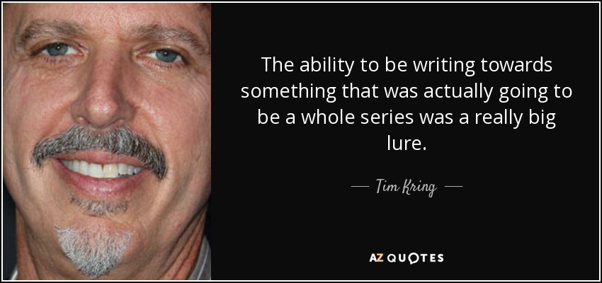 The ability to be writing towards something that was actually going to be a whole series was a really big lure. - Tim Kring