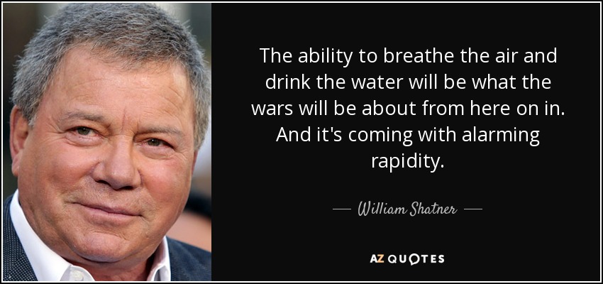 The ability to breathe the air and drink the water will be what the wars will be about from here on in. And it's coming with alarming rapidity. - William Shatner