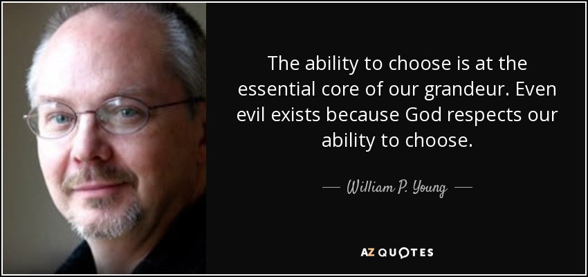 The ability to choose is at the essential core of our grandeur. Even evil exists because God respects our ability to choose. - William P. Young
