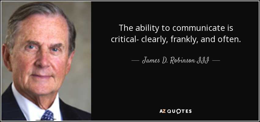The ability to communicate is critical- clearly, frankly, and often. - James D. Robinson III