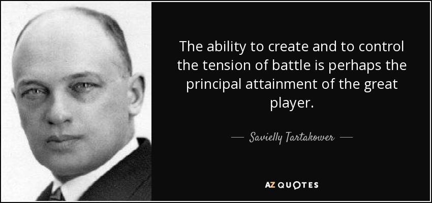The ability to create and to control the tension of battle is perhaps the principal attainment of the great player. - Savielly Tartakower