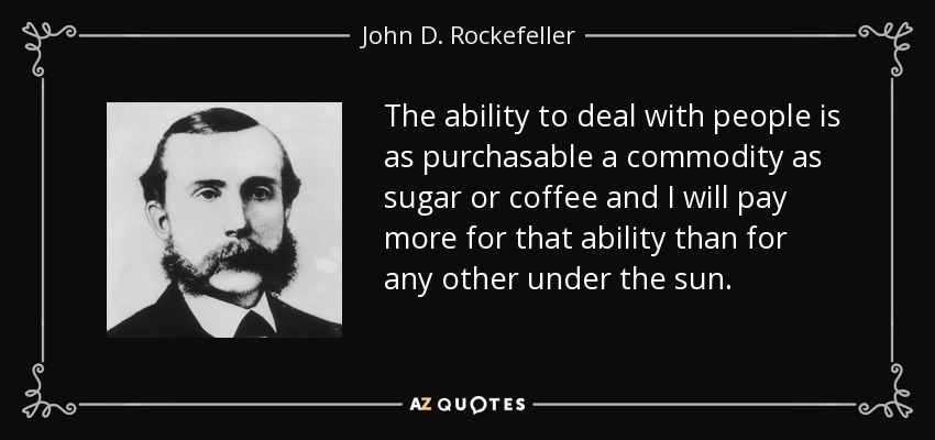 The ability to deal with people is as purchasable a commodity as sugar or coffee and I will pay more for that ability than for any other under the sun. - John D. Rockefeller
