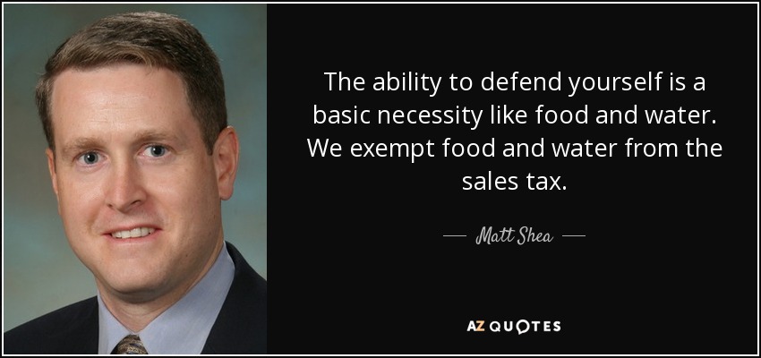 The ability to defend yourself is a basic necessity like food and water. We exempt food and water from the sales tax. - Matt Shea