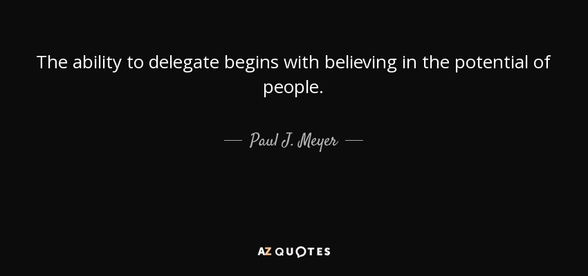The ability to delegate begins with believing in the potential of people. - Paul J. Meyer