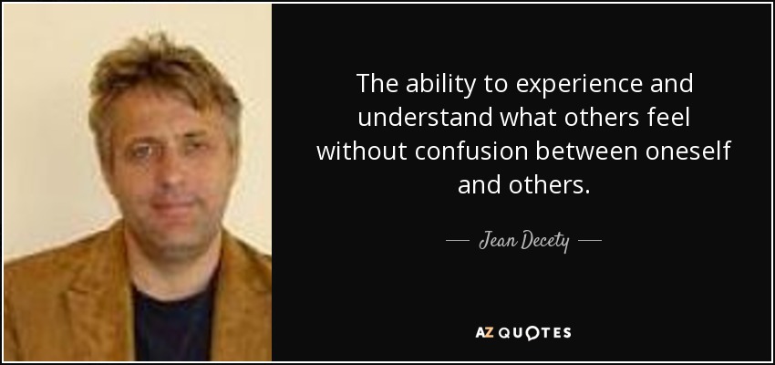 The ability to experience and understand what others feel without confusion between oneself and others. - Jean Decety
