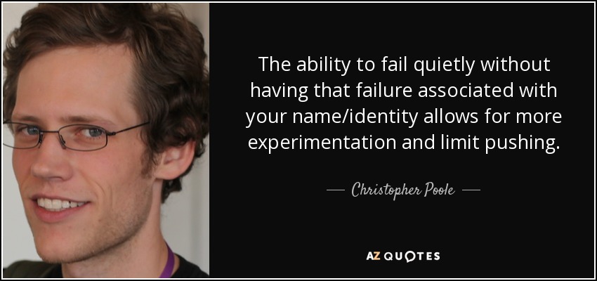 The ability to fail quietly without having that failure associated with your name/identity allows for more experimentation and limit pushing. - Christopher Poole
