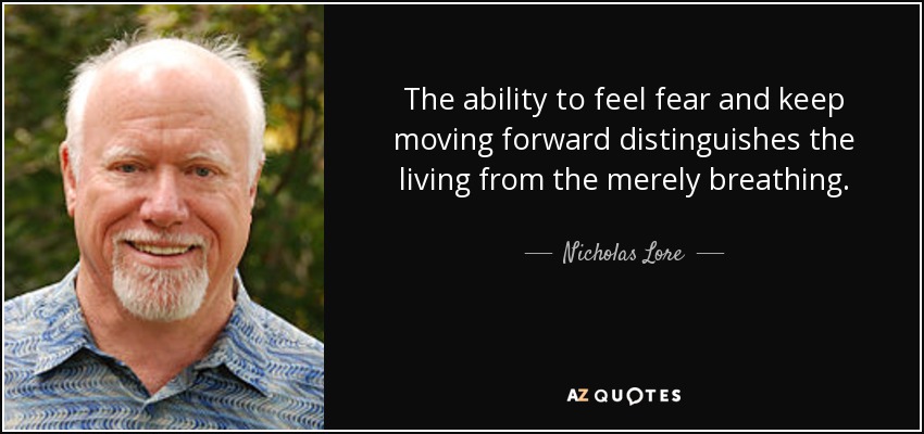 The ability to feel fear and keep moving forward distinguishes the living from the merely breathing. - Nicholas Lore