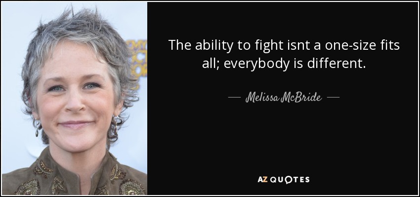 The ability to fight isnt a one-size fits all; everybody is different. - Melissa McBride