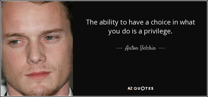 The ability to have a choice in what you do is a privilege. - Anton Yelchin