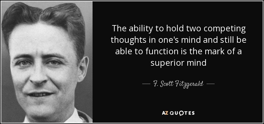 The ability to hold two competing thoughts in one's mind and still be able to function is the mark of a superior mind - F. Scott Fitzgerald
