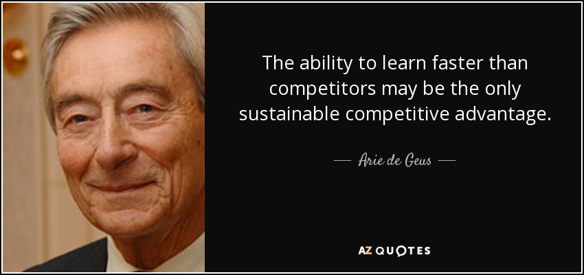 The ability to learn faster than competitors may be the only sustainable competitive advantage. - Arie de Geus