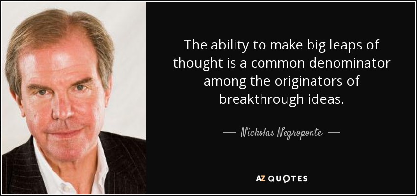 The ability to make big leaps of thought is a common denominator among the originators of breakthrough ideas. - Nicholas Negroponte