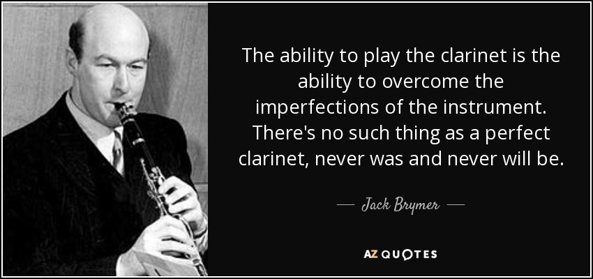 The ability to play the clarinet is the ability to overcome the imperfections of the instrument. There's no such thing as a perfect clarinet, never was and never will be. - Jack Brymer