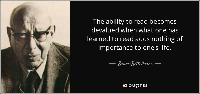 The ability to read becomes devalued when what one has learned to read adds nothing of importance to one's life. - Bruno Bettelheim