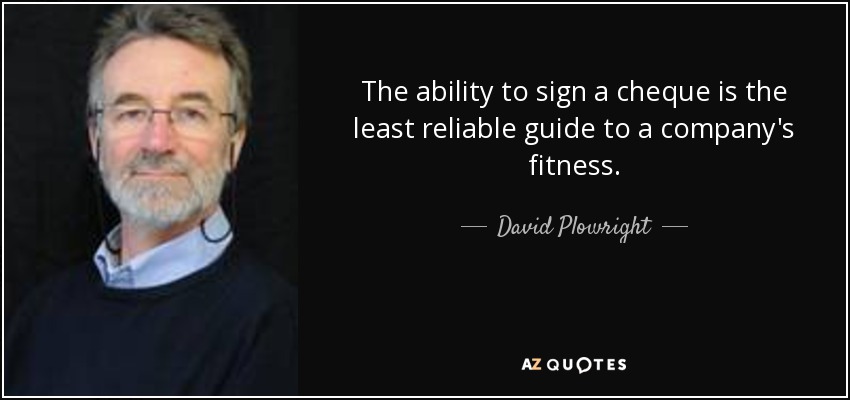 The ability to sign a cheque is the least reliable guide to a company's fitness. - David Plowright