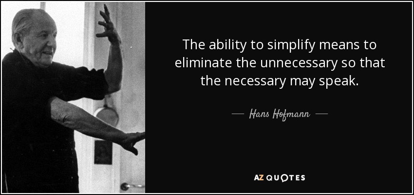 The ability to simplify means to eliminate the unnecessary so that the necessary may speak. - Hans Hofmann