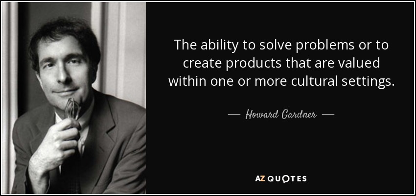 The ability to solve problems or to create products that are valued within one or more cultural settings. - Howard Gardner