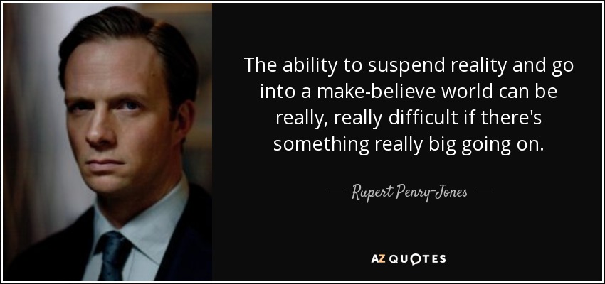 The ability to suspend reality and go into a make-believe world can be really, really difficult if there's something really big going on. - Rupert Penry-Jones