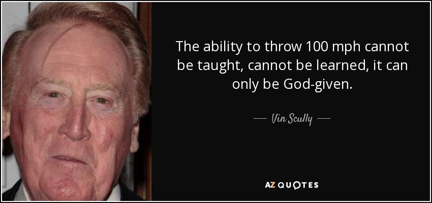 The ability to throw 100 mph cannot be taught, cannot be learned, it can only be God-given. - Vin Scully
