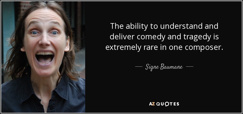 The ability to understand and deliver comedy and tragedy is extremely rare in one composer. - Signe Baumane